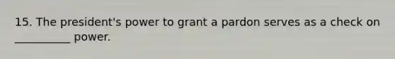 15. The president's power to grant a pardon serves as a check on __________ power.