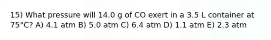 15) What pressure will 14.0 g of CO exert in a 3.5 L container at 75°C? A) 4.1 atm B) 5.0 atm C) 6.4 atm D) 1.1 atm E) 2.3 atm