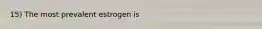 15) The most prevalent estrogen is