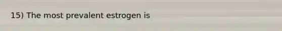 15) The most prevalent estrogen is