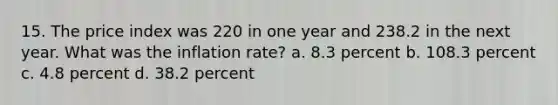 15. The price index was 220 in one year and 238.2 in the next year. What was the inflation rate? a. 8.3 percent b. 108.3 percent c. 4.8 percent d. 38.2 percent