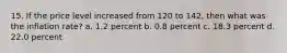 15. If the price level increased from 120 to 142, then what was the inflation rate? a. 1.2 percent b. 0.8 percent c. 18.3 percent d. 22.0 percent