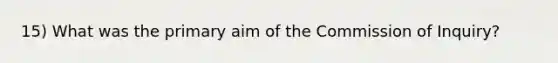 15) What was the primary aim of the Commission of Inquiry?