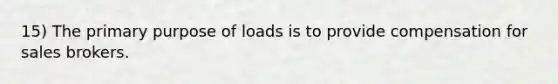 15) The primary purpose of loads is to provide compensation for sales brokers.