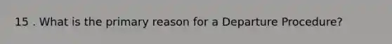 15 . What is the primary reason for a Departure Procedure?
