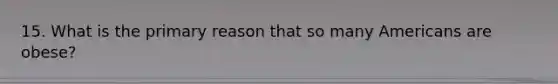 15. What is the primary reason that so many Americans are obese?