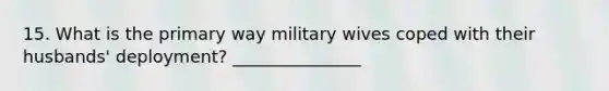 15. What is the primary way military wives coped with their husbands' deployment? _______________