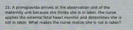 15. A primigravida arrives at the observation unit of the maternity unit because she thinks she is in labor. the nurse applies the external fetal heart monitor and determines she is not in labor. What makes the nurse realize she is not in labor?