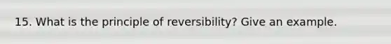 15. What is the principle of reversibility? Give an example.