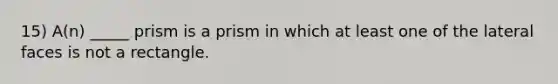 15) A(n) _____ prism is a prism in which at least one of the lateral faces is not a rectangle.