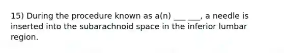 15) During the procedure known as a(n) ___ ___, a needle is inserted into the subarachnoid space in the inferior lumbar region.