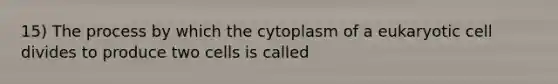 15) The process by which the cytoplasm of a eukaryotic cell divides to produce two cells is called