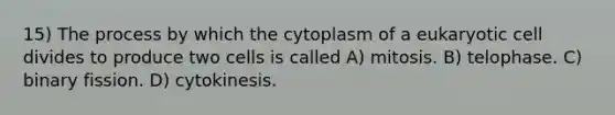 15) The process by which the cytoplasm of a eukaryotic cell divides to produce two cells is called A) mitosis. B) telophase. C) binary fission. D) cytokinesis.