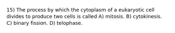 15) The process by which the cytoplasm of a eukaryotic cell divides to produce two cells is called A) mitosis. B) cytokinesis. C) binary fission. D) telophase.