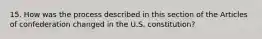 15. How was the process described in this section of the Articles of confederation changed in the U.S. constitution?