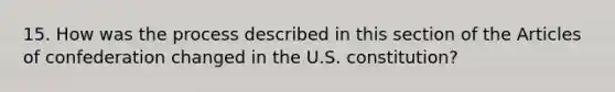 15. How was the process described in this section of the Articles of confederation changed in the U.S. constitution?