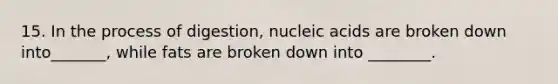 15. In the process of digestion, nucleic acids are broken down into_______, while fats are broken down into ________.