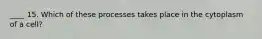 ____ 15. Which of these processes takes place in the cytoplasm of a cell?