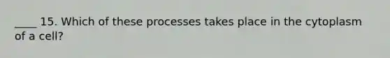 ____ 15. Which of these processes takes place in the cytoplasm of a cell?