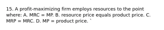 15. A profit-maximizing firm employs resources to the point where: A. MRC = MP. B. resource price equals product price. C. MRP = MRC. D. MP = product price. `