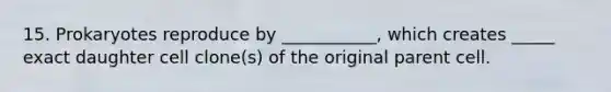 15. Prokaryotes reproduce by ___________, which creates _____ exact daughter cell clone(s) of the original parent cell.