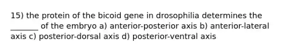 15) the protein of the bicoid gene in drosophilia determines the _______ of the embryo a) anterior-posterior axis b) anterior-lateral axis c) posterior-dorsal axis d) posterior-ventral axis