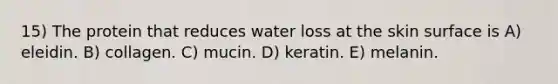 15) The protein that reduces water loss at the skin surface is A) eleidin. B) collagen. C) mucin. D) keratin. E) melanin.