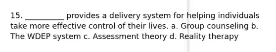 15. __________ provides a delivery system for helping individuals take more effective control of their lives. a. Group counseling b. The WDEP system c. Assessment theory d. Reality therapy