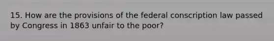 15. How are the provisions of the federal conscription law passed by Congress in 1863 unfair to the poor?