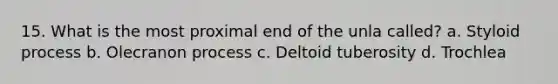 15. What is the most proximal end of the unla called? a. Styloid process b. Olecranon process c. Deltoid tuberosity d. Trochlea