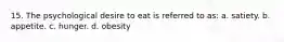 15. The psychological desire to eat is referred to as: a. satiety. b. appetite. c. hunger. d. obesity