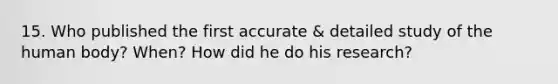 15. Who published the first accurate & detailed study of the human body? When? How did he do his research?