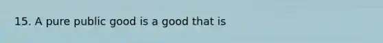 15. A pure public good is a good that is