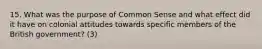 15. What was the purpose of Common Sense and what effect did it have on colonial attitudes towards specific members of the British government? (3)