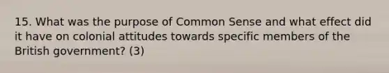 15. What was the purpose of Common Sense and what effect did it have on colonial attitudes towards specific members of the British government? (3)