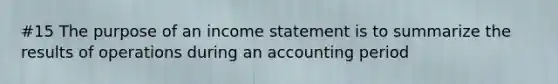 #15 The purpose of an income statement is to summarize the results of operations during an accounting period