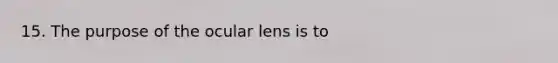 15. The purpose of the ocular lens is to