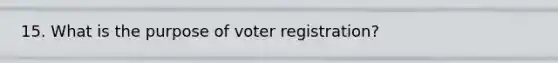 15. What is the purpose of voter registration?