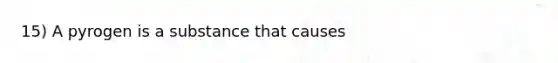 15) A pyrogen is a substance that causes