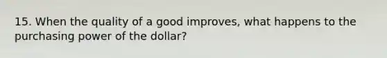 15. When the quality of a good improves, what happens to the purchasing power of the dollar?