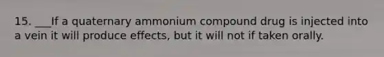 15. ___If a quaternary ammonium compound drug is injected into a vein it will produce effects, but it will not if taken orally.