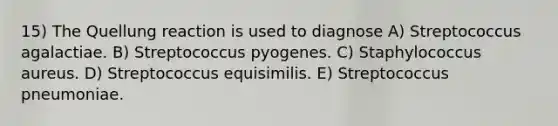 15) The Quellung reaction is used to diagnose A) Streptococcus agalactiae. B) Streptococcus pyogenes. C) Staphylococcus aureus. D) Streptococcus equisimilis. E) Streptococcus pneumoniae.