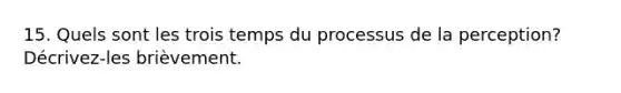 15. Quels sont les trois temps du processus de la perception? Décrivez-les brièvement.