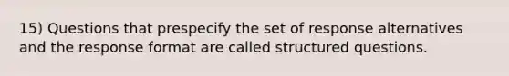 15) Questions that prespecify the set of response alternatives and the response format are called structured questions.