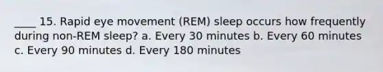 ____ 15. Rapid eye movement (REM) sleep occurs how frequently during non-REM sleep? a. Every 30 minutes b. Every 60 minutes c. Every 90 minutes d. Every 180 minutes