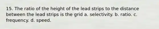 15. The ratio of the height of the lead strips to the distance between the lead strips is the grid a. selectivity. b. ratio. c. frequency. d. speed.