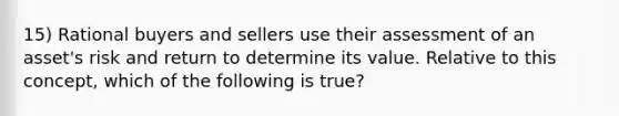 15) Rational buyers and sellers use their assessment of an asset's risk and return to determine its value. Relative to this concept, which of the following is true?