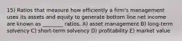 15) Ratios that measure how efficiently a firm's management uses its assets and equity to generate bottom line net income are known as ________ ratios. A) asset management B) long-term solvency C) short-term solvency D) profitability E) market value