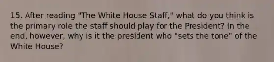 15. After reading "The White House Staff," what do you think is the primary role the staff should play for the President? In the end, however, why is it the president who "sets the tone" of the White House?