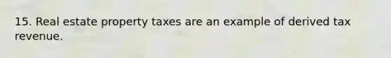 15. Real estate property taxes are an example of derived tax revenue.